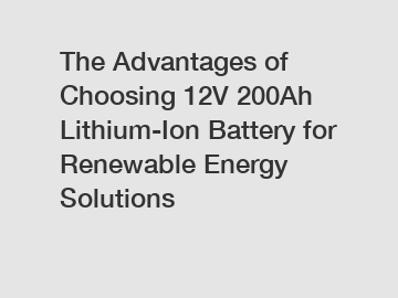 The Advantages of Choosing 12V 200Ah Lithium-Ion Battery for Renewable Energy Solutions