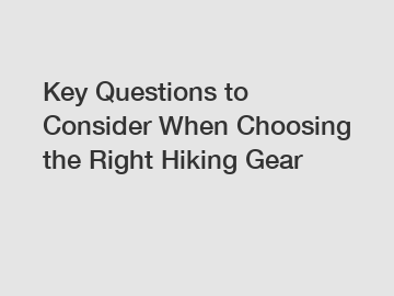 Key Questions to Consider When Choosing the Right Hiking Gear