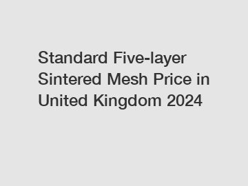 Standard Five-layer Sintered Mesh Price in United Kingdom 2024