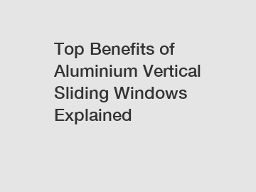 Top Benefits of Aluminium Vertical Sliding Windows Explained