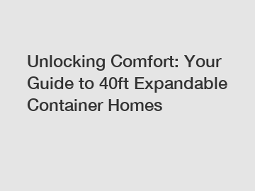 Unlocking Comfort: Your Guide to 40ft Expandable Container Homes