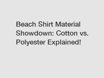 Beach Shirt Material Showdown: Cotton vs. Polyester Explained!