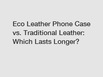 Eco Leather Phone Case vs. Traditional Leather: Which Lasts Longer?