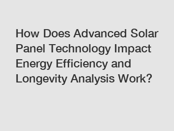 How Does Advanced Solar Panel Technology Impact Energy Efficiency and Longevity Analysis Work?