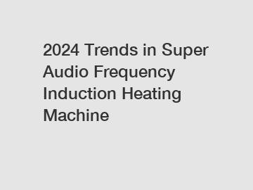 2024 Trends in Super Audio Frequency Induction Heating Machine