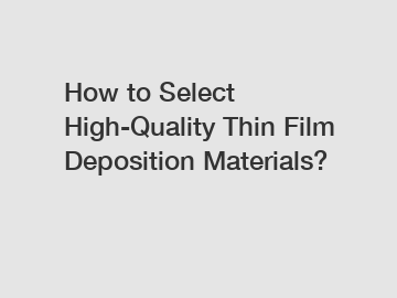 How to Select High-Quality Thin Film Deposition Materials?