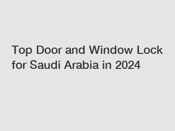 Top Door and Window Lock for Saudi Arabia in 2024