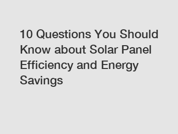 10 Questions You Should Know about Solar Panel Efficiency and Energy Savings