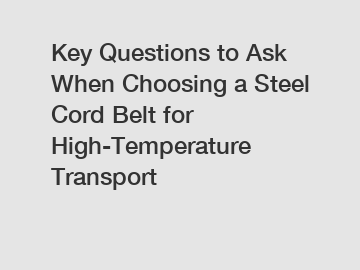 Key Questions to Ask When Choosing a Steel Cord Belt for High-Temperature Transport