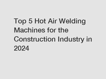 Top 5 Hot Air Welding Machines for the Construction Industry in 2024