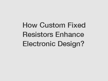 How Custom Fixed Resistors Enhance Electronic Design?