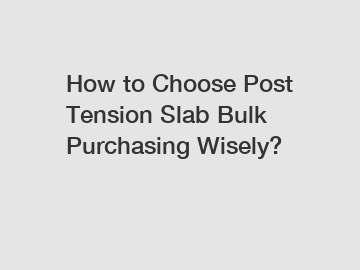 How to Choose Post Tension Slab Bulk Purchasing Wisely?