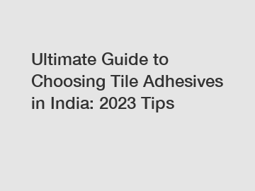 Ultimate Guide to Choosing Tile Adhesives in India: 2023 Tips