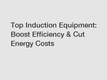 Top Induction Equipment: Boost Efficiency & Cut Energy Costs