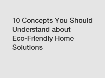 10 Concepts You Should Understand about Eco-Friendly Home Solutions