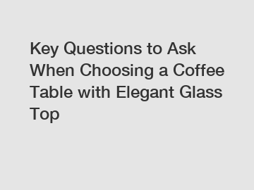 Key Questions to Ask When Choosing a Coffee Table with Elegant Glass Top