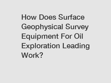 How Does Surface Geophysical Survey Equipment For Oil Exploration Leading Work?