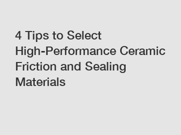 4 Tips to Select High-Performance Ceramic Friction and Sealing Materials