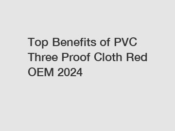 Top Benefits of PVC Three Proof Cloth Red OEM 2024