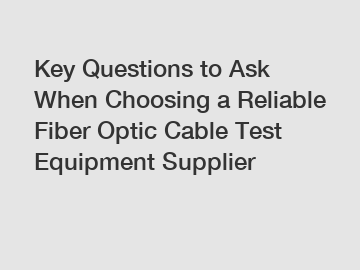 Key Questions to Ask When Choosing a Reliable Fiber Optic Cable Test Equipment Supplier