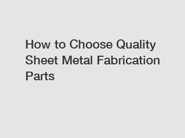 How to Choose Quality Sheet Metal Fabrication Parts