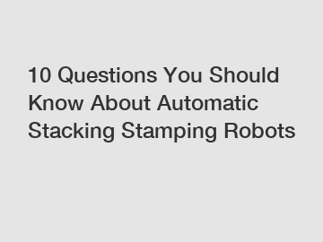 10 Questions You Should Know About Automatic Stacking Stamping Robots