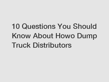 10 Questions You Should Know About Howo Dump Truck Distributors