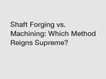 Shaft Forging vs. Machining: Which Method Reigns Supreme?