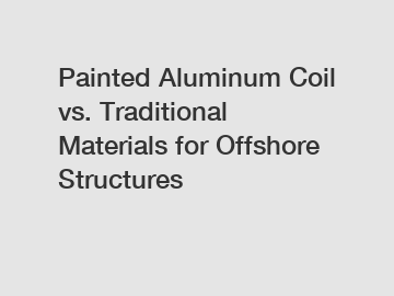 Painted Aluminum Coil vs. Traditional Materials for Offshore Structures