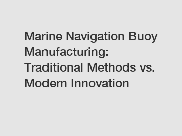 Marine Navigation Buoy Manufacturing: Traditional Methods vs. Modern Innovation