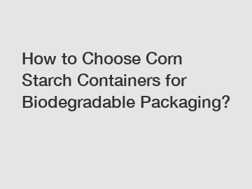 How to Choose Corn Starch Containers for Biodegradable Packaging?