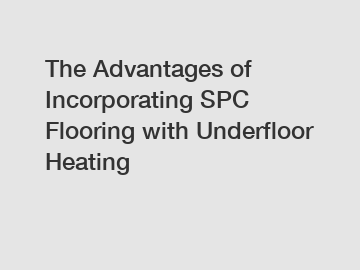 The Advantages of Incorporating SPC Flooring with Underfloor Heating