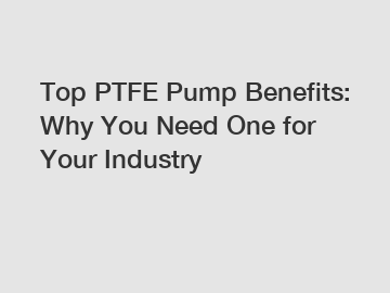 Top PTFE Pump Benefits: Why You Need One for Your Industry