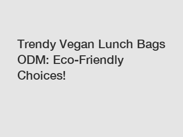 Trendy Vegan Lunch Bags ODM: Eco-Friendly Choices!