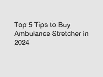 Top 5 Tips to Buy Ambulance Stretcher in 2024