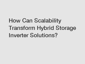 How Can Scalability Transform Hybrid Storage Inverter Solutions?