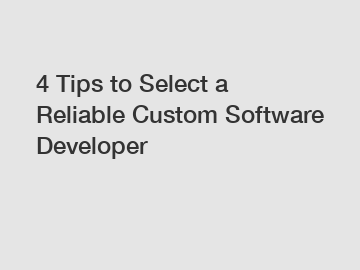 4 Tips to Select a Reliable Custom Software Developer