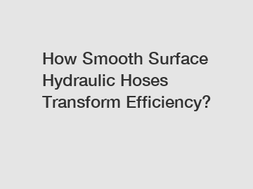 How Smooth Surface Hydraulic Hoses Transform Efficiency?