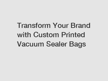 Transform Your Brand with Custom Printed Vacuum Sealer Bags