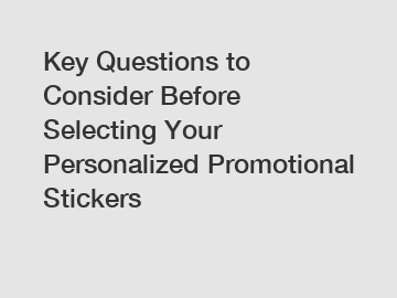 Key Questions to Consider Before Selecting Your Personalized Promotional Stickers