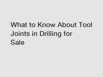 What to Know About Tool Joints in Drilling for Sale