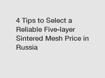 4 Tips to Select a Reliable Five-layer Sintered Mesh Price in Russia