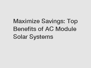 Maximize Savings: Top Benefits of AC Module Solar Systems