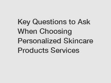 Key Questions to Ask When Choosing Personalized Skincare Products Services