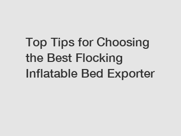 Top Tips for Choosing the Best Flocking Inflatable Bed Exporter
