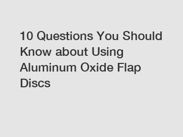 10 Questions You Should Know about Using Aluminum Oxide Flap Discs
