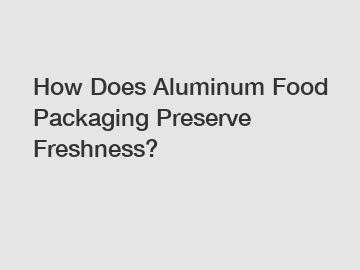 How Does Aluminum Food Packaging Preserve Freshness?