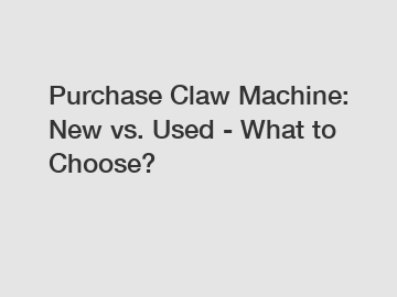 Purchase Claw Machine: New vs. Used - What to Choose?