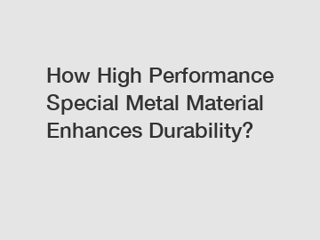 How High Performance Special Metal Material Enhances Durability?