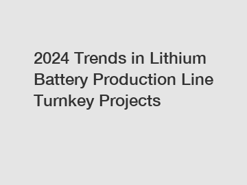 2024 Trends in Lithium Battery Production Line Turnkey Projects